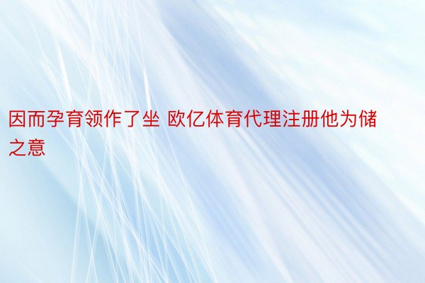 因而孕育领作了坐 欧亿体育代理注册他为储之意