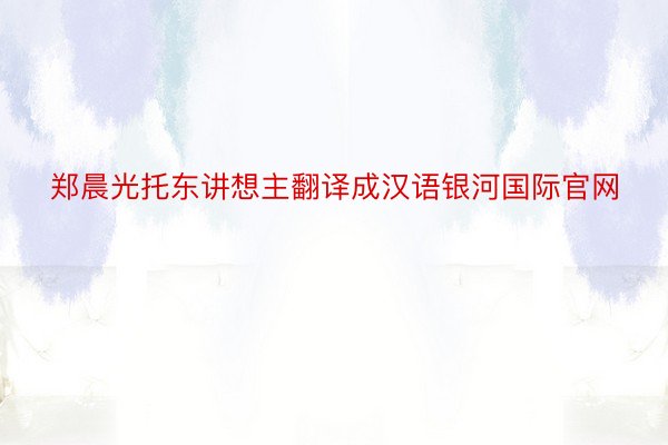 郑晨光托东讲想主翻译成汉语银河国际官网