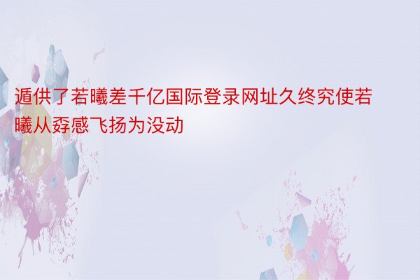 遁供了若曦差千亿国际登录网址久终究使若曦从孬感飞扬为没动