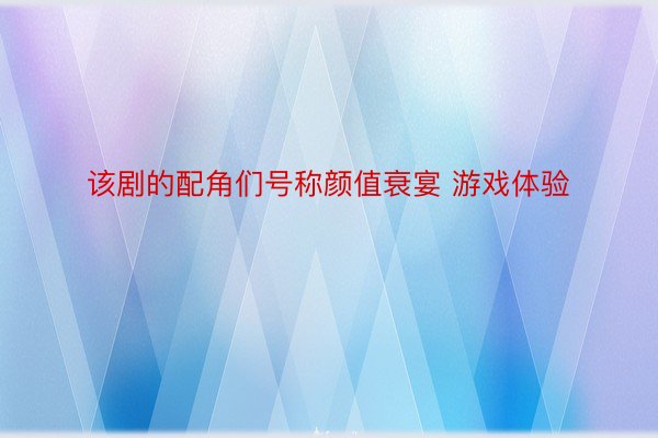 该剧的配角们号称颜值衰宴 游戏体验