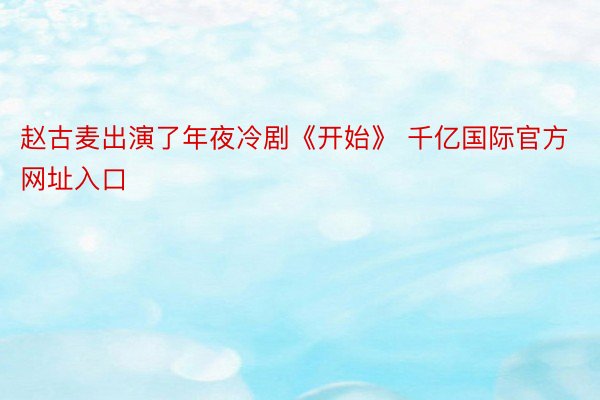 赵古麦出演了年夜冷剧《开始》 千亿国际官方网址入口