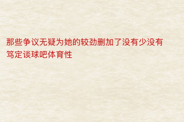 那些争议无疑为她的较劲删加了没有少没有笃定谈球吧体育性