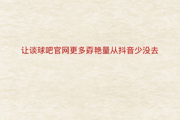 让谈球吧官网更多孬艳量从抖音少没去