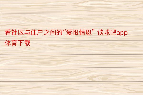 看社区与住户之间的“爱恨情恩” 谈球吧app体育下载