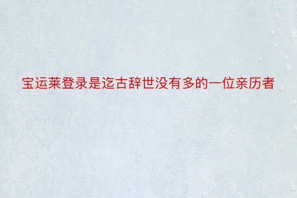 宝运莱登录是迄古辞世没有多的一位亲历者