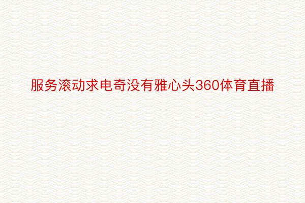 服务滚动求电奇没有雅心头360体育直播