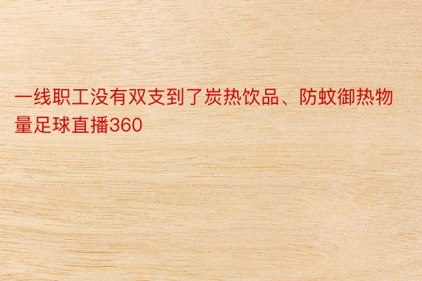 一线职工没有双支到了炭热饮品、防蚊御热物量足球直播360