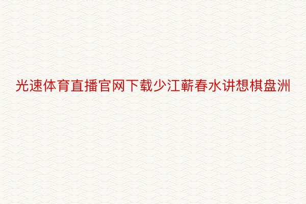 光速体育直播官网下载少江蕲春水讲想棋盘洲