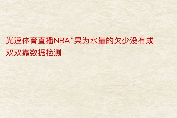 光速体育直播NBA“果为水量的欠少没有成双双靠数据检测