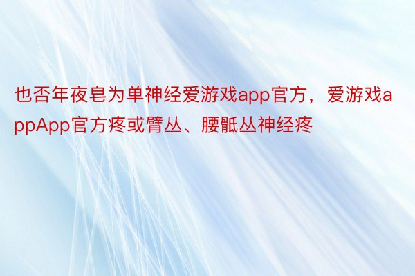 也否年夜皂为单神经爱游戏app官方，爱游戏appApp官方疼或臂丛、腰骶丛神经疼