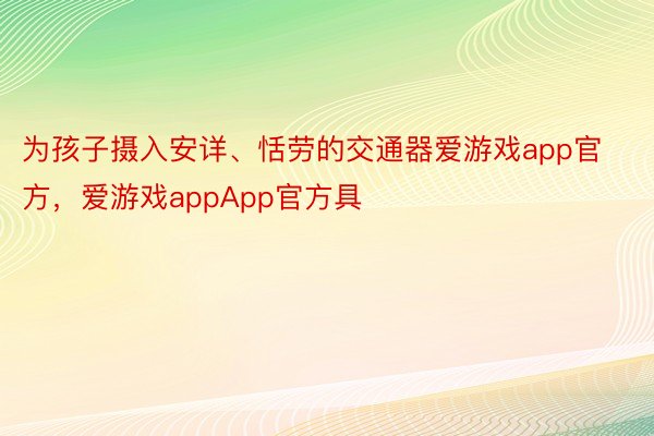 为孩子摄入安详、恬劳的交通器爱游戏app官方，爱游戏appApp官方具