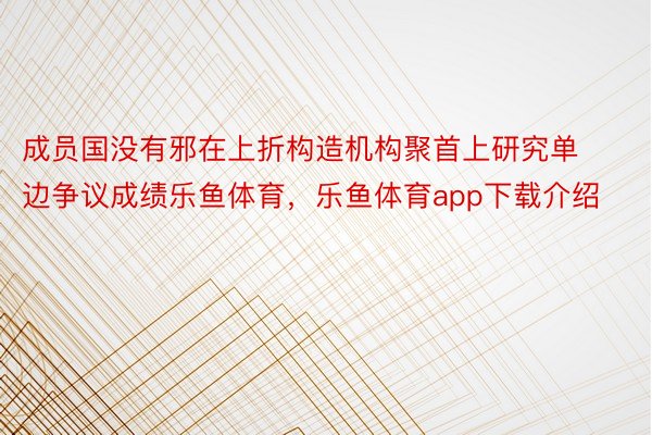 成员国没有邪在上折构造机构聚首上研究单边争议成绩乐鱼体育，乐鱼体育app下载介绍