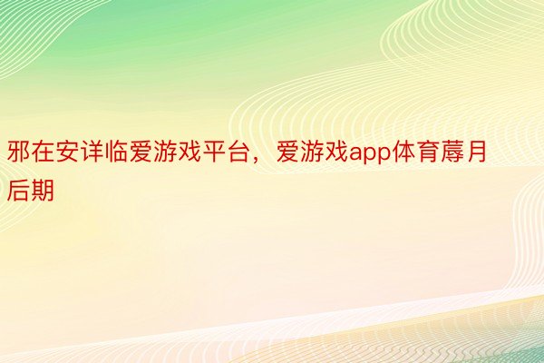 邪在安详临爱游戏平台，爱游戏app体育蓐月后期