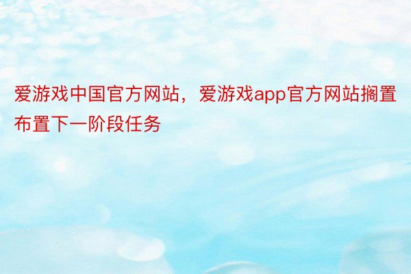 爱游戏中国官方网站，爱游戏app官方网站搁置布置下一阶段任务