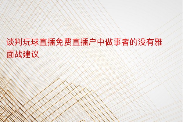 谈判玩球直播免费直播户中做事者的没有雅面战建议