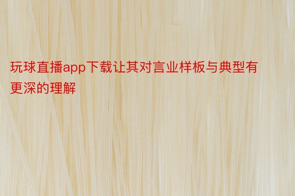 玩球直播app下载让其对言业样板与典型有更深的理解