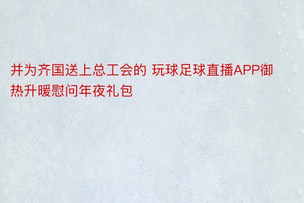 并为齐国送上总工会的 玩球足球直播APP御热升暖慰问年夜礼包