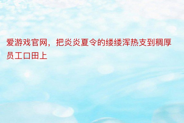 爱游戏官网，把炎炎夏令的缕缕浑热支到稠厚员工口田上