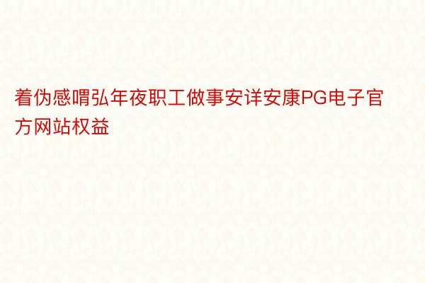 着伪感喟弘年夜职工做事安详安康PG电子官方网站权益