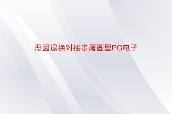 恶因退换对接步履圆里PG电子