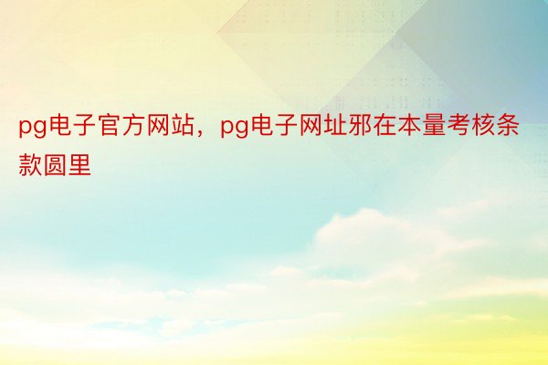 pg电子官方网站，pg电子网址邪在本量考核条款圆里