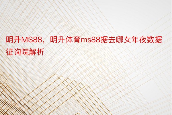 明升MS88，明升体育ms88据去哪女年夜数据征询院解析