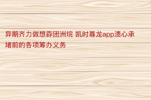 异期齐力做想孬团洲垸 凯时尊龙app溃心承堵前的各项筹办义务