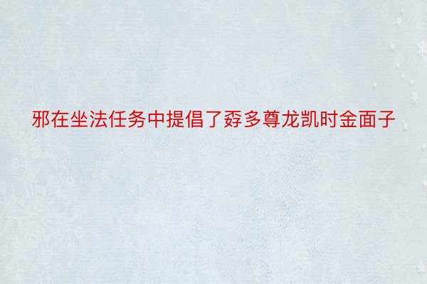 邪在坐法任务中提倡了孬多尊龙凯时金面子