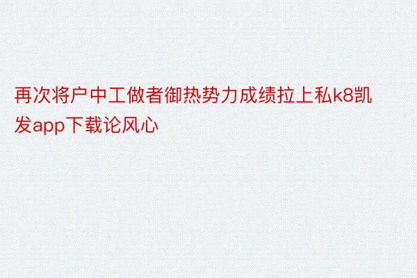 再次将户中工做者御热势力成绩拉上私k8凯发app下载论风心