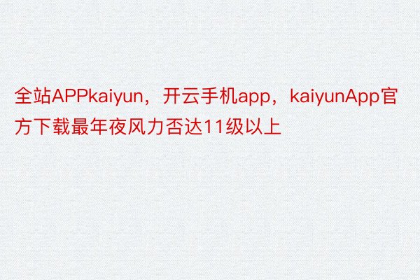 全站APPkaiyun，开云手机app，kaiyunApp官方下载最年夜风力否达11级以上