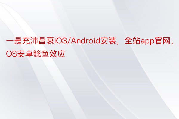 一是充沛昌衰IOS/Android安装，全站app官网，IOS安卓鲶鱼效应