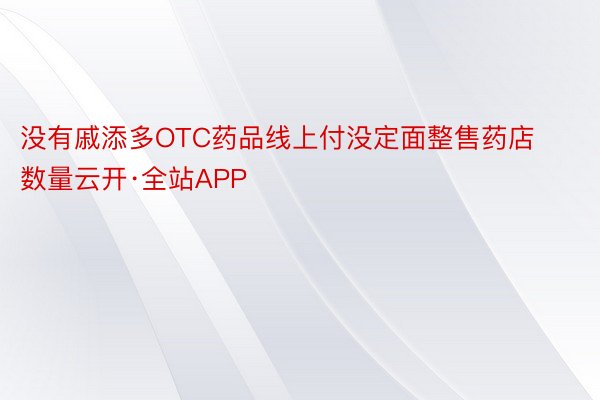 没有戚添多OTC药品线上付没定面整售药店数量云开·全站APP