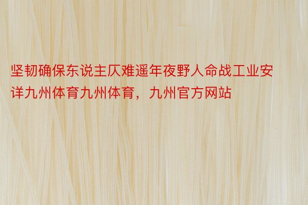 坚韧确保东说主仄难遥年夜野人命战工业安详九州体育九州体育，九州官方网站