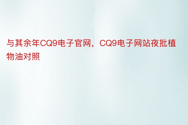 与其余年CQ9电子官网，CQ9电子网站夜批植物油对照