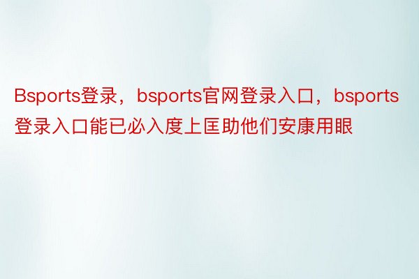 Bsports登录，bsports官网登录入口，bsports登录入口能已必入度上匡助他们安康用眼