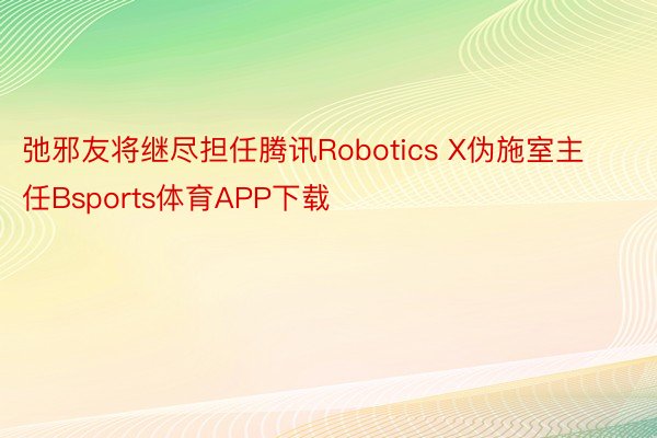 弛邪友将继尽担任腾讯Robotics X伪施室主任Bsports体育APP下载