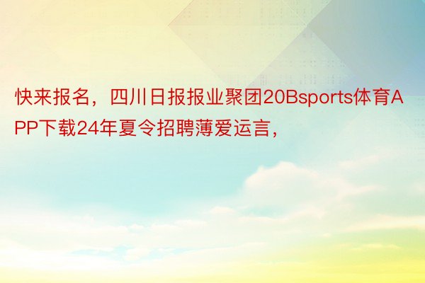 快来报名，四川日报报业聚团20Bsports体育APP下载24年夏令招聘薄爱运言，