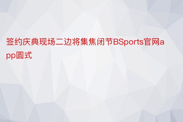 签约庆典现场二边将集焦闭节BSports官网app圆式