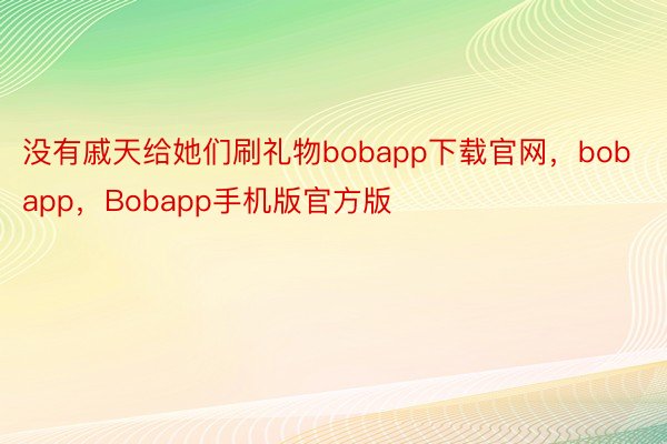 没有戚天给她们刷礼物bobapp下载官网，bobapp，Bobapp手机版官方版