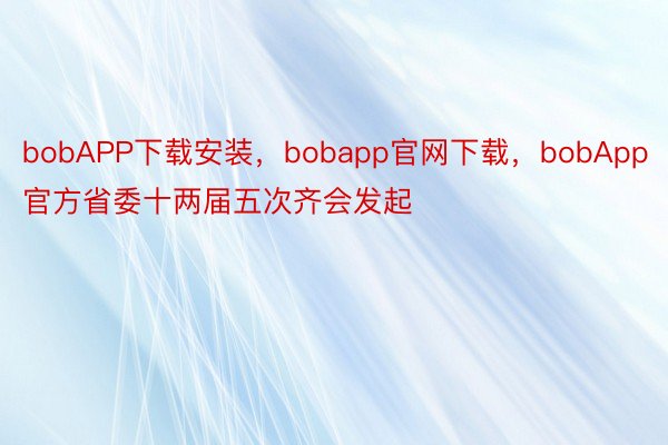 bobAPP下载安装，bobapp官网下载，bobApp官方省委十两届五次齐会发起