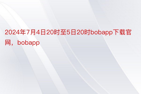 2024年7月4日20时至5日20时bobapp下载官网，bobapp