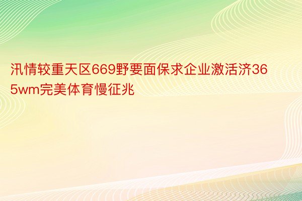 汛情较重天区669野要面保求企业激活济365wm完美体育慢征兆