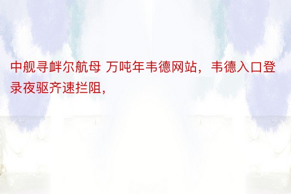 中舰寻衅尔航母 万吨年韦德网站，韦德入口登录夜驱齐速拦阻，