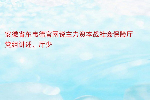 安徽省东韦德官网说主力资本战社会保险厅党组讲述、厅少