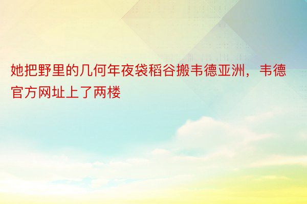 她把野里的几何年夜袋稻谷搬韦德亚洲，韦德官方网址上了两楼