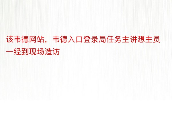 该韦德网站，韦德入口登录局任务主讲想主员一经到现场造访