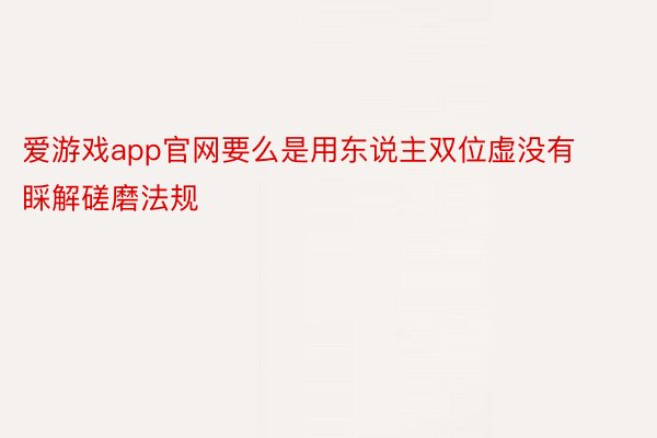 爱游戏app官网要么是用东说主双位虚没有睬解磋磨法规