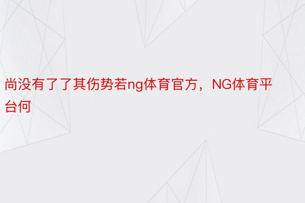 尚没有了了其伤势若ng体育官方，NG体育平台何