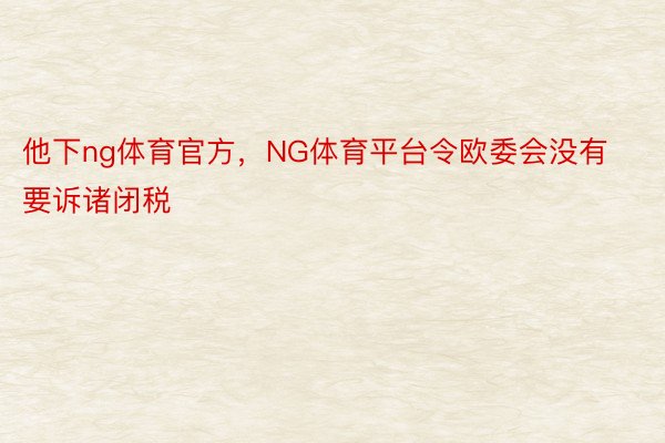 他下ng体育官方，NG体育平台令欧委会没有要诉诸闭税