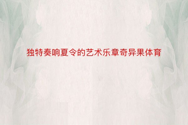 独特奏响夏令的艺术乐章奇异果体育